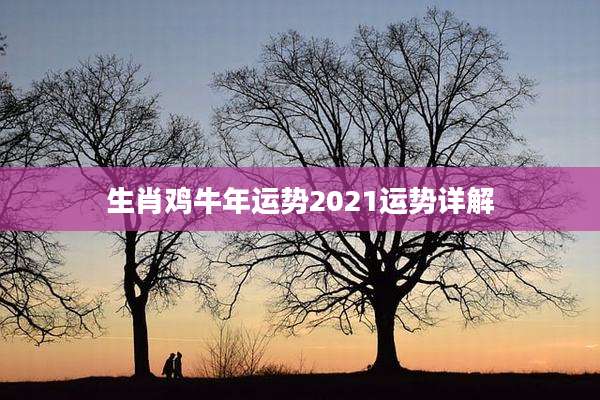 生肖鸡牛年运势2021运势详解