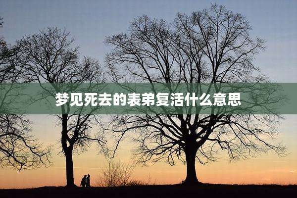 梦见死去的表弟复活什么意思