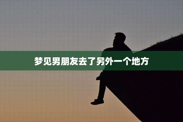 梦见男朋友去了另外一个地方