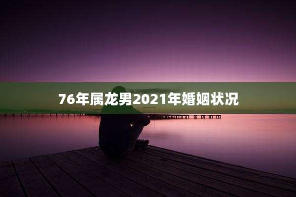 76年属龙男2021年婚姻状况