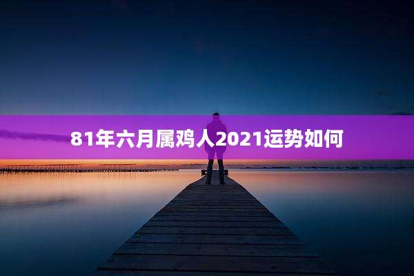 81年六月属鸡人2021运势如何