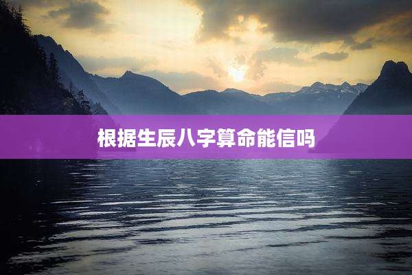 根据生辰八字算命能信吗