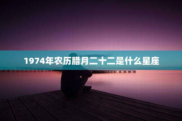 1974年农历腊月二十二是什么星座