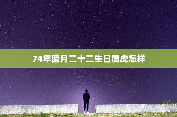 74年腊月二十二生日属虎怎样