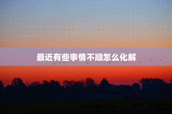 最近有些事情不顺怎么化解