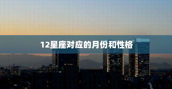 12星座对应的月份和性格