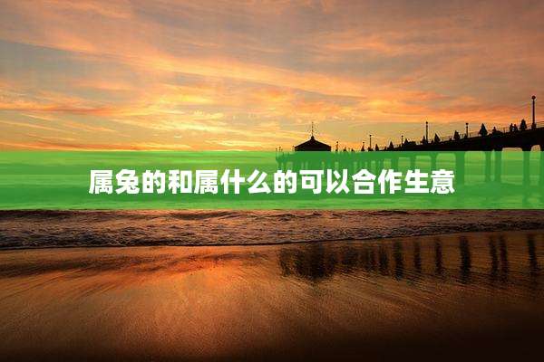 属兔的和属什么的可以合作生意