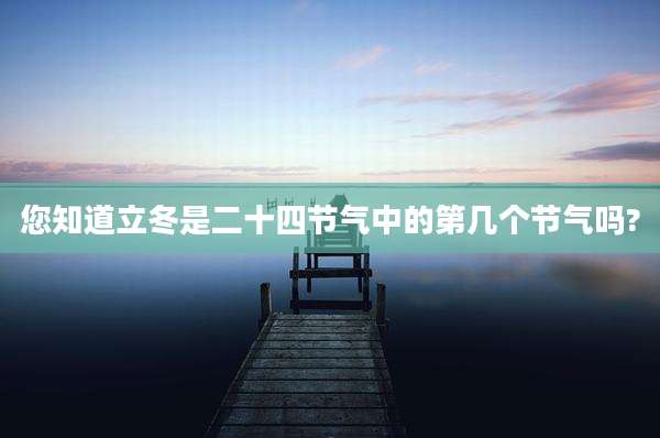 您知道立冬是二十四节气中的第几个节气吗?