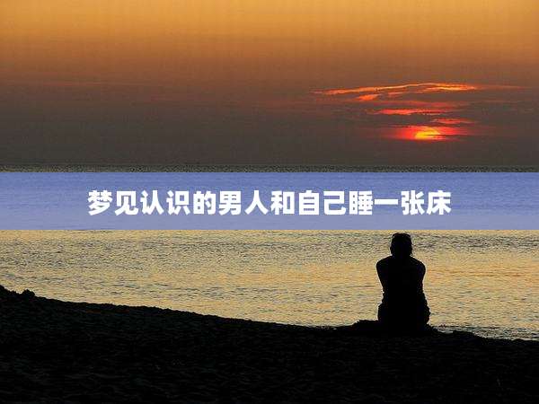 梦见认识的男人和自己睡一张床