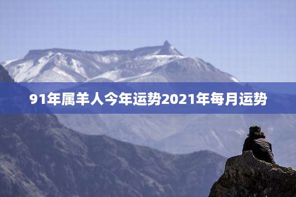 91年属羊人今年运势2021年每月运势