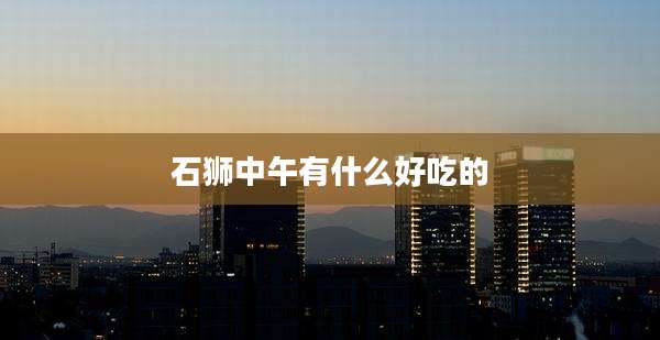 石狮中午有什么好吃的