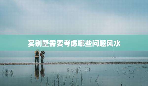 买别墅需要考虑哪些问题风水