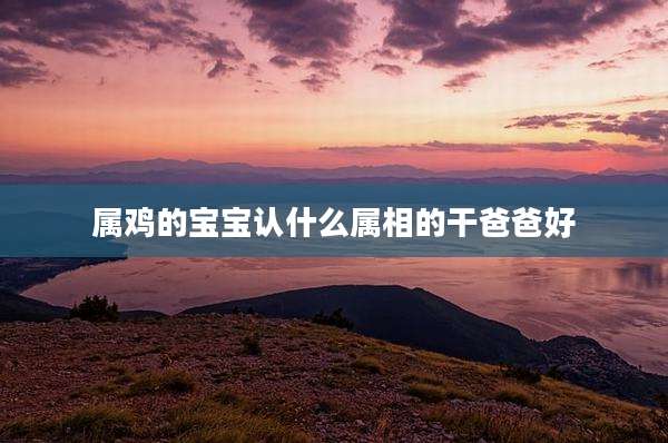 属鸡的宝宝认什么属相的干爸爸好