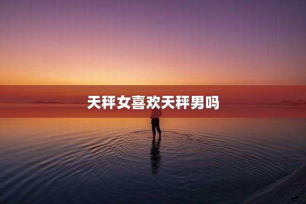 天秤女喜欢天秤男吗