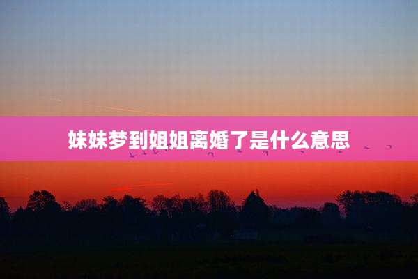 妹妹梦到姐姐离婚了是什么意思