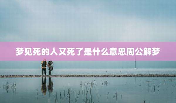 梦见死的人又死了是什么意思周公解梦