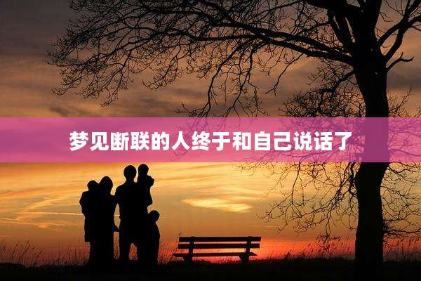 梦见断联的人终于和自己说话了