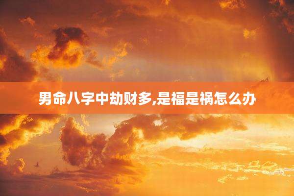 男命八字中劫财多,是福是祸怎么办