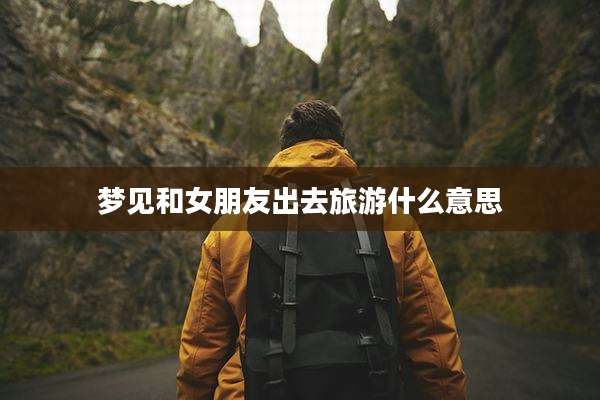 梦见和女朋友出去旅游什么意思