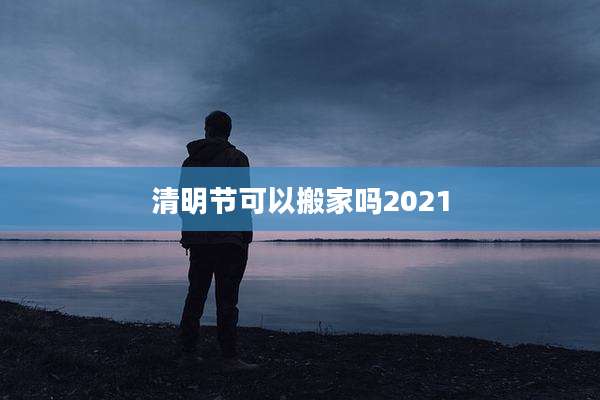 清明节可以搬家吗2021