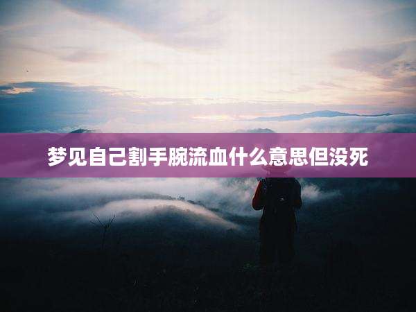 梦见自己割手腕流血什么意思但没死