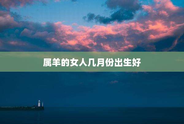 属羊的女人几月份出生好
