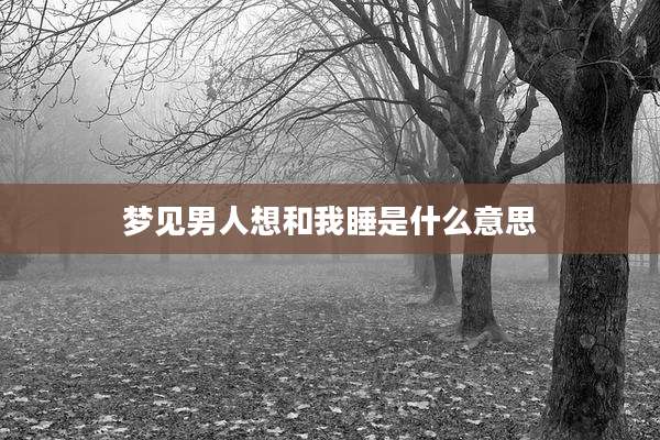 梦见男人想和我睡是什么意思