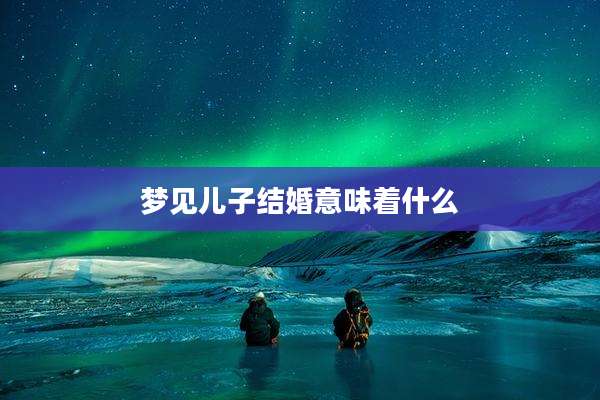 梦见儿子结婚意味着什么
