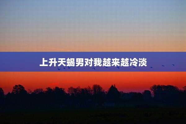 上升天蝎男对我越来越冷淡