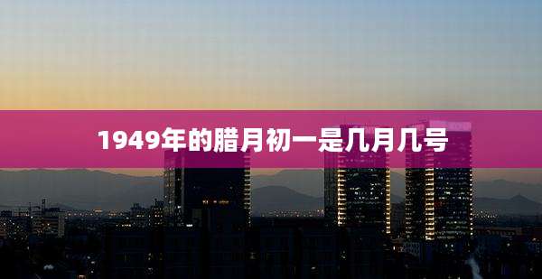 1949年的腊月初一是几月几号