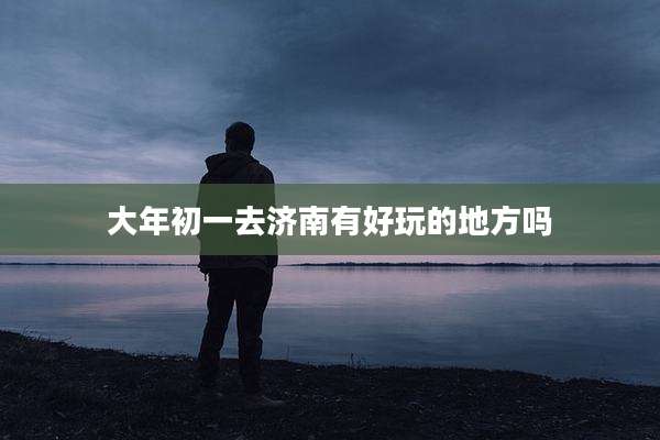 大年初一去济南有好玩的地方吗
