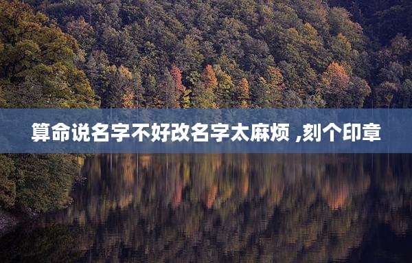 算命说名字不好改名字太麻烦 ,刻个印章