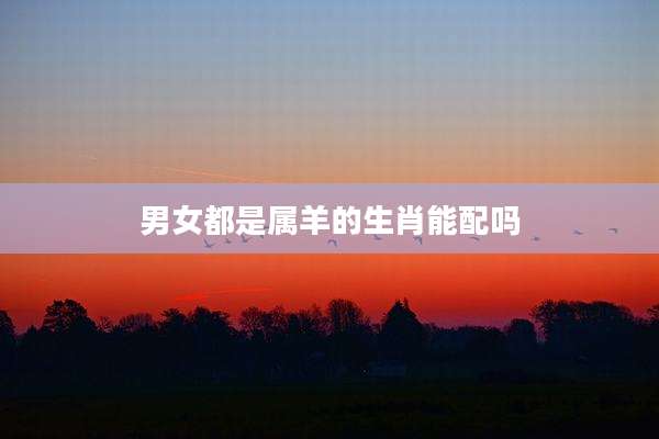 男女都是属羊的生肖能配吗