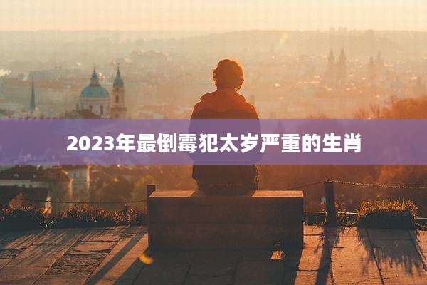 2023年最倒霉犯太岁严重的生肖
