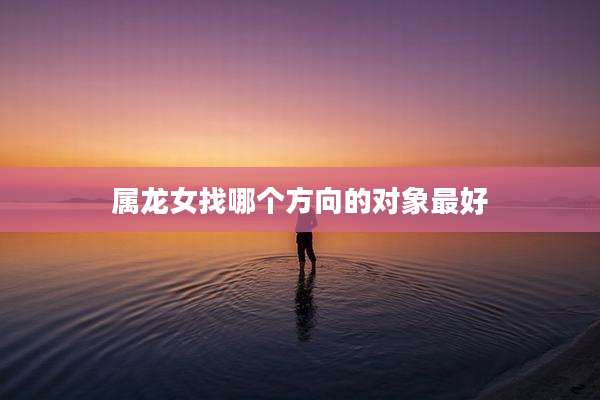 属龙女找哪个方向的对象最好