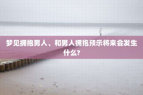 梦见拥抱男人、和男人拥抱预示将来会发生什么?