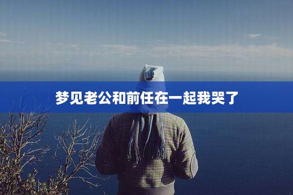梦见老公和前任在一起我哭了