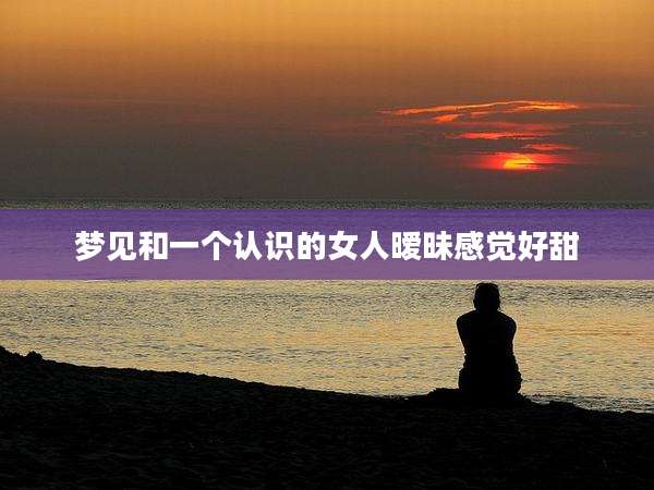 梦见和一个认识的女人暧昧感觉好甜