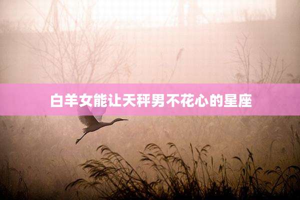 白羊女能让天秤男不花心的星座