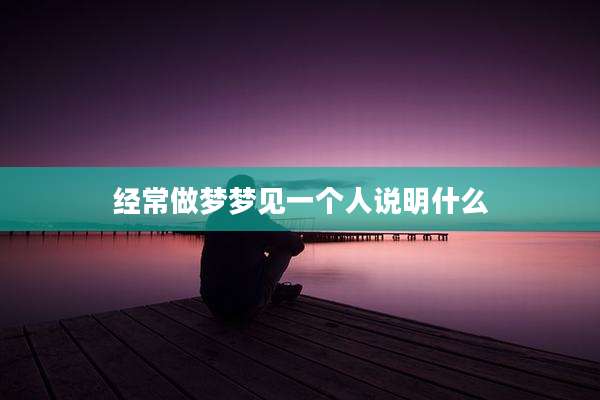 经常做梦梦见一个人说明什么