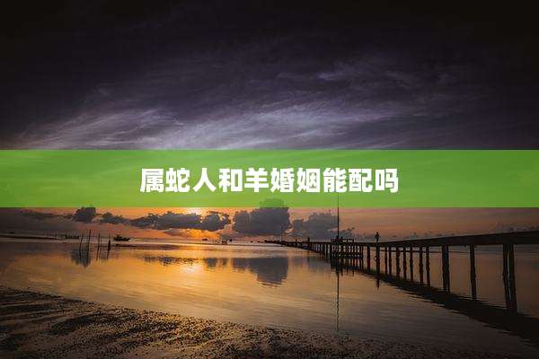 属蛇人和羊婚姻能配吗
