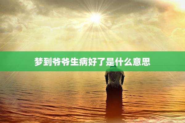 梦到爷爷生病好了是什么意思