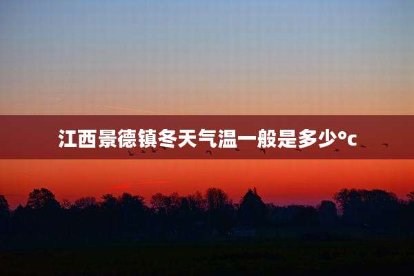 江西景德镇冬天气温一般是多少°c