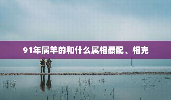 91年属羊的和什么属相最配、相克
