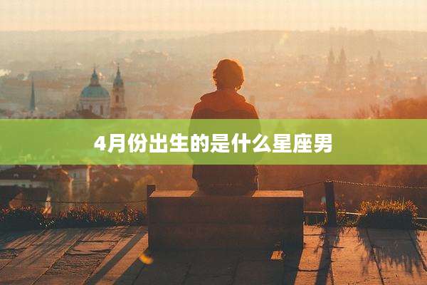 4月份出生的是什么星座男