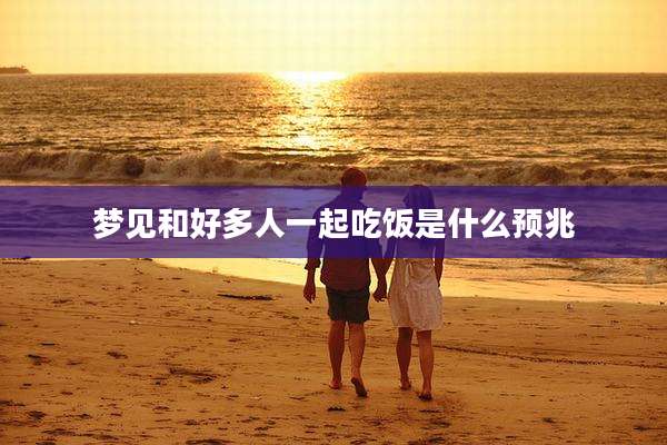 梦见和好多人一起吃饭是什么预兆