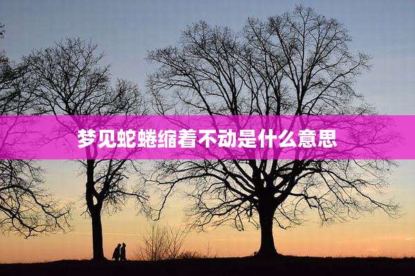 梦见蛇蜷缩着不动是什么意思