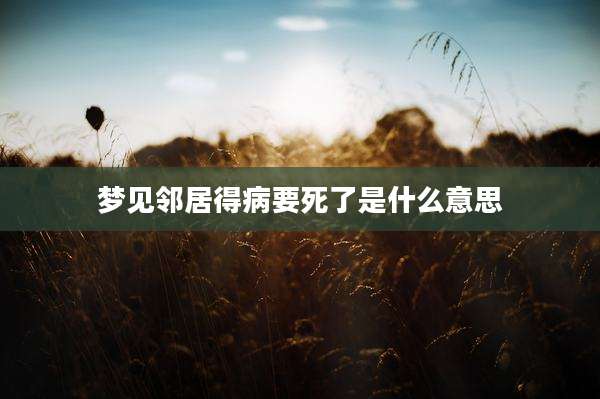 梦见邻居得病要死了是什么意思