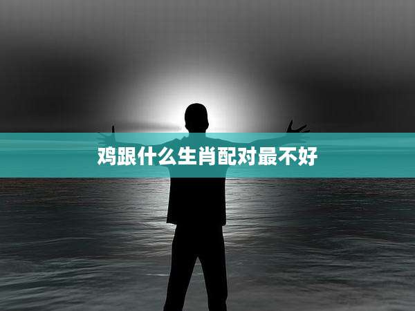 鸡跟什么生肖配对最不好
