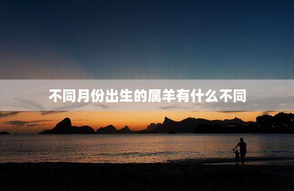 不同月份出生的属羊有什么不同